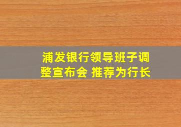 浦发银行领导班子调整宣布会 推荐为行长